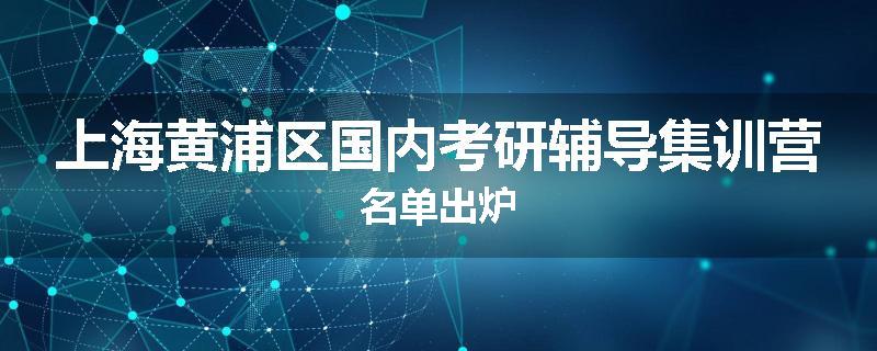 上海黄浦区国内考研辅导集训营名单出炉