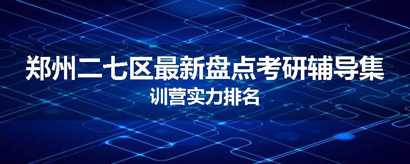 郑州二七区最新盘点考研辅导集训营实力排名
