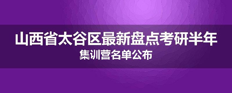 山西省太谷区最新盘点考研半年集训营名单公布