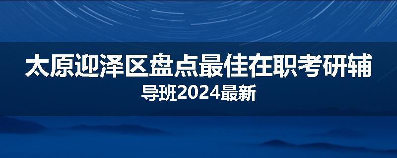 太原迎泽区盘点最佳在职考研辅导班2024最新