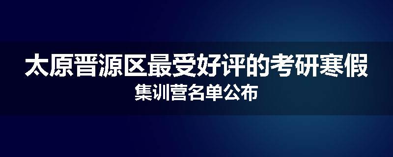 太原晋源区最受好评的考研寒假集训营名单公布