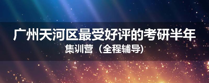广州天河区最受好评的考研半年集训营（全程辅导)