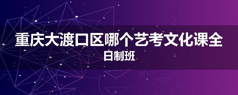 重庆大渡口区哪个艺考文化课全日制班