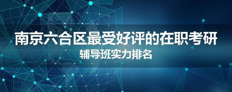南京六合区最受好评的在职考研辅导班实力排名