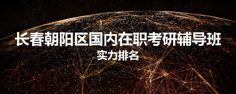 长春朝阳区国内在职考研辅导班实力排名