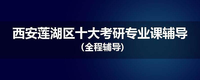 西安莲湖区十大考研专业课辅导（全程辅导)