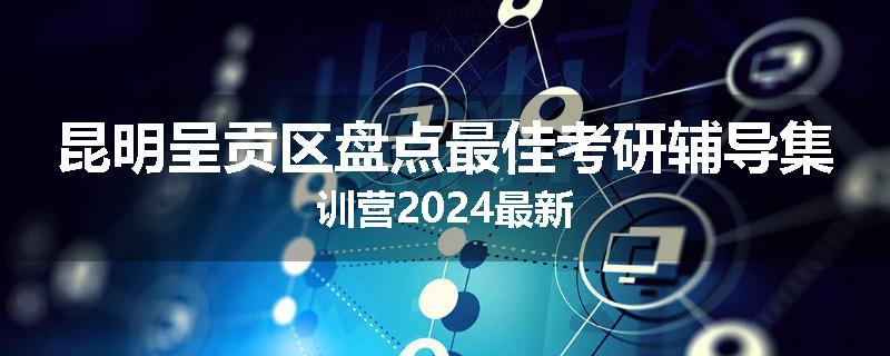 昆明呈贡区盘点最佳考研辅导集训营2024最新