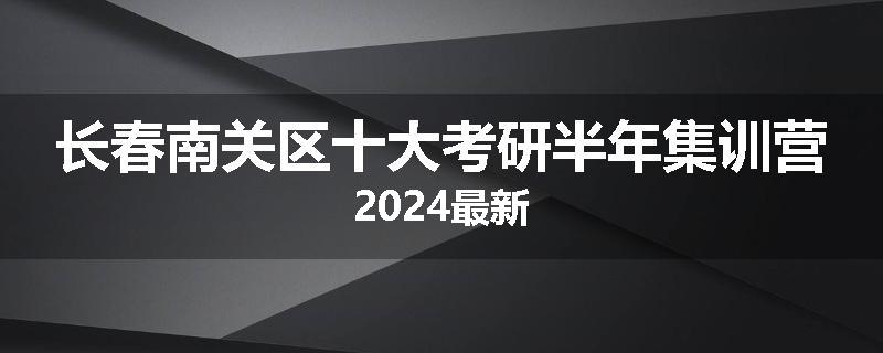 长春南关区十大考研半年集训营2024最新