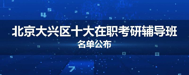 北京大兴区十大在职考研辅导班名单公布