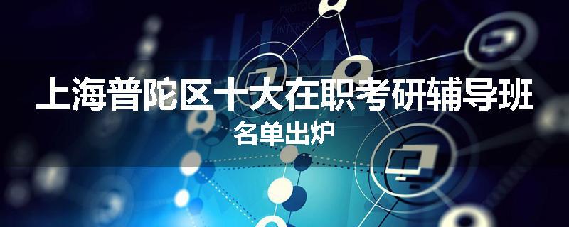 上海普陀区十大在职考研辅导班名单出炉
