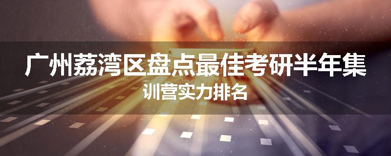广州荔湾区盘点最佳考研半年集训营实力排名