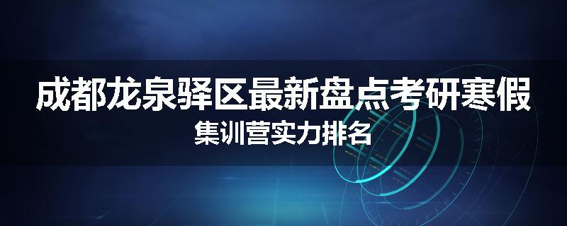 成都龙泉驿区最新盘点考研寒假集训营实力排名