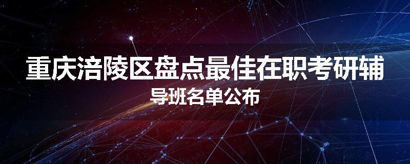 重庆涪陵区盘点最佳在职考研辅导班名单公布