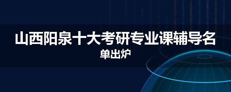 山西阳泉十大考研专业课辅导名单出炉