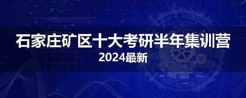 石家庄矿区十大考研半年集训营2024最新