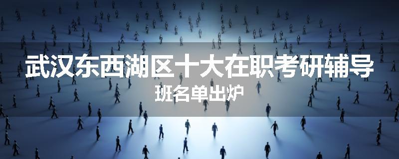 武汉东西湖区十大在职考研辅导班名单出炉