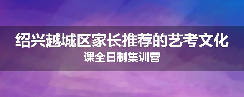 绍兴越城区家长推荐的艺考文化课全日制集训营