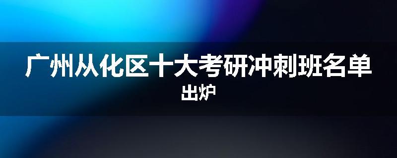 广州从化区十大考研冲刺班名单出炉