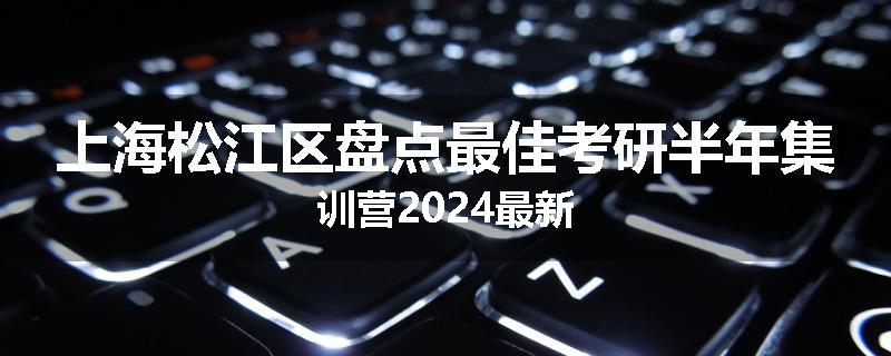 上海松江区盘点最佳考研半年集训营2024最新