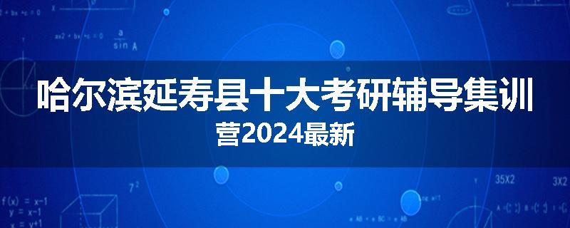 哈尔滨延寿县十大考研辅导集训营2024最新