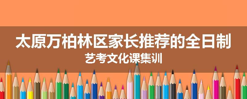 太原万柏林区家长推荐的全日制艺考文化课集训