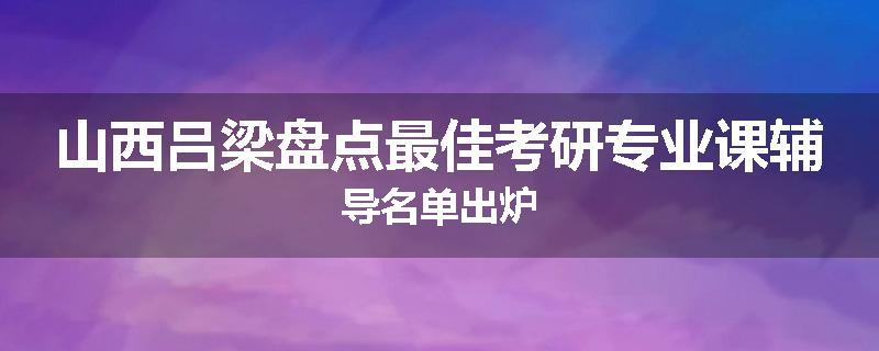 山西吕梁盘点最佳考研专业课辅导名单出炉