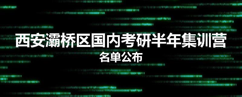 西安灞桥区国内考研半年集训营名单公布