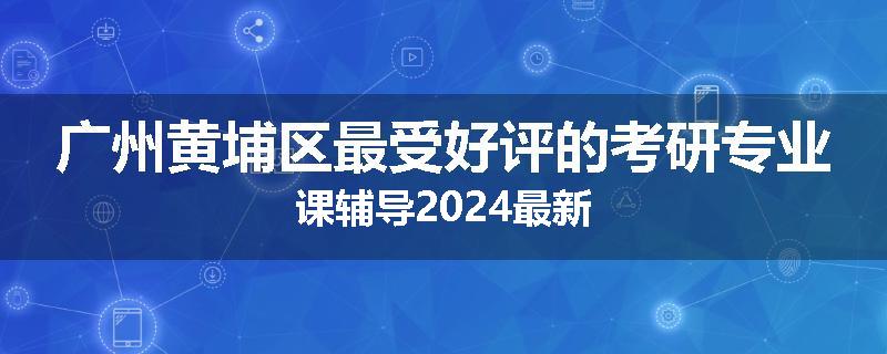 广州黄埔区最受好评的考研专业课辅导2024最新