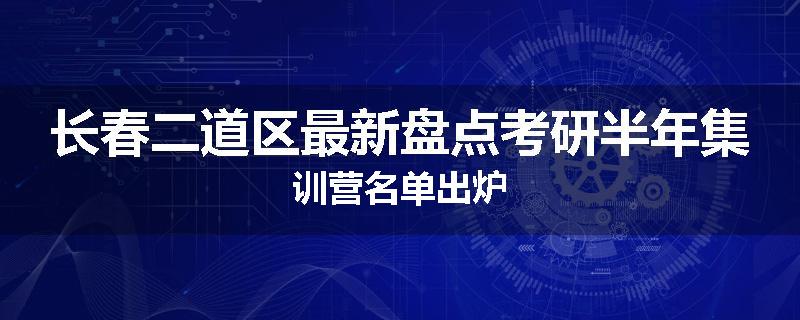 长春二道区最新盘点考研半年集训营名单出炉