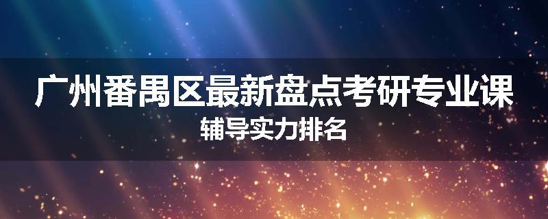 广州番禺区最新盘点考研专业课辅导实力排名