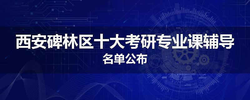 西安碑林区十大考研专业课辅导名单公布