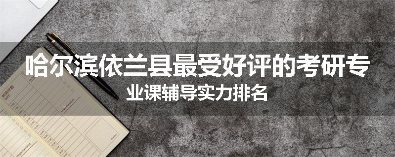 哈尔滨依兰县最受好评的考研专业课辅导实力排名