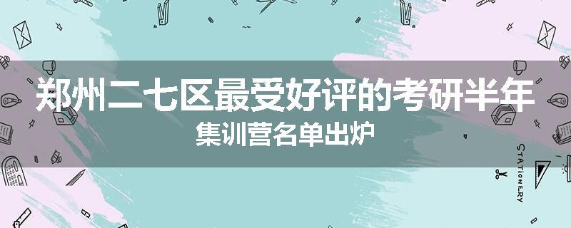 郑州二七区最受好评的考研半年集训营名单出炉