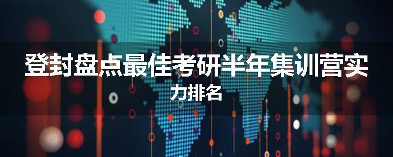 登封盘点最佳考研半年集训营实力排名