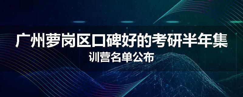广州萝岗区口碑好的考研半年集训营名单公布