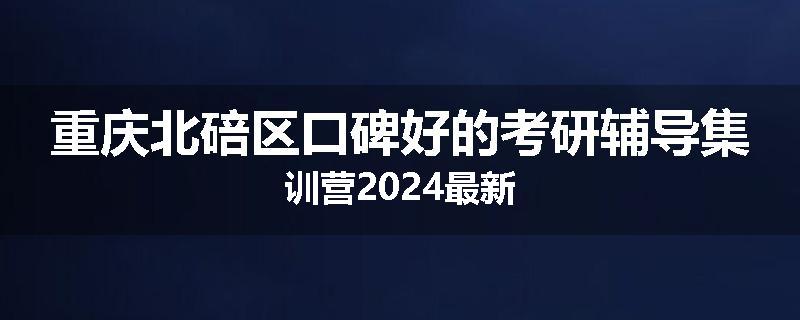 重庆北碚区口碑好的考研辅导集训营2024最新