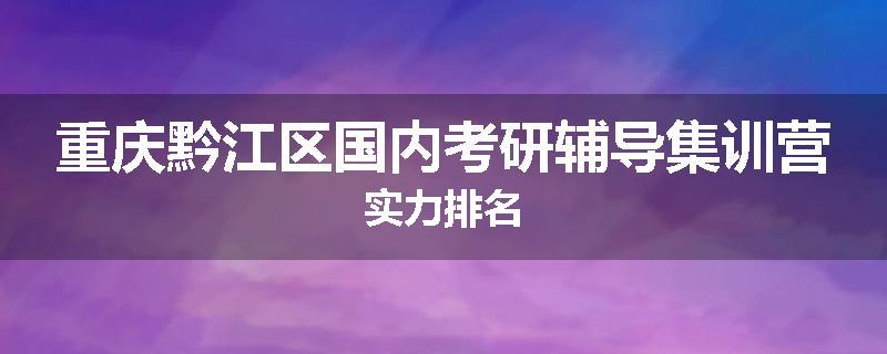 重庆黔江区国内考研辅导集训营实力排名