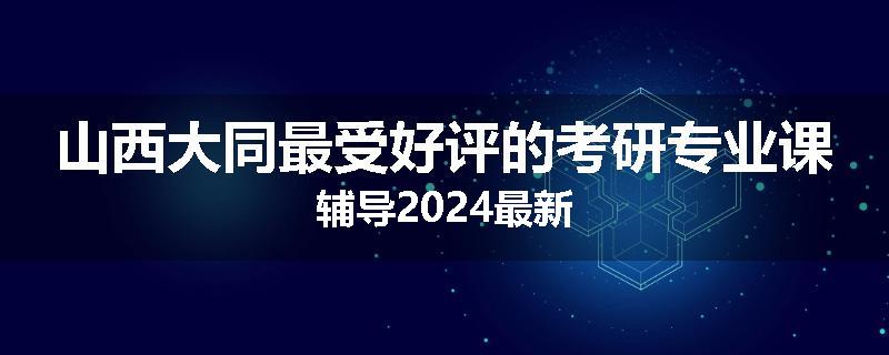 山西大同最受好评的考研专业课辅导2024最新