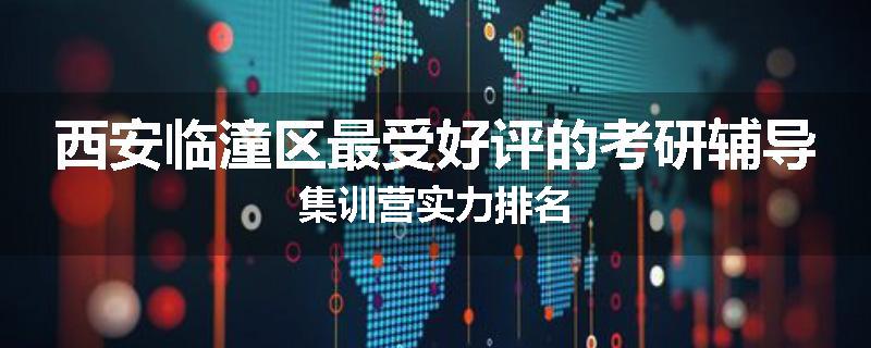 西安临潼区最受好评的考研辅导集训营实力排名