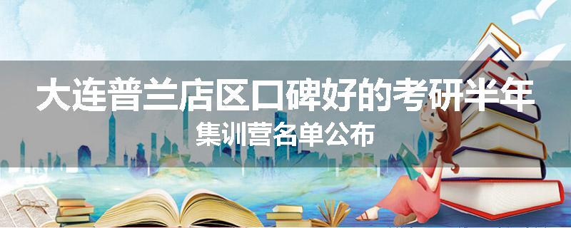 大连普兰店区口碑好的考研半年集训营名单公布
