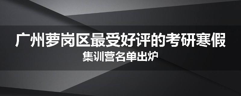 广州萝岗区最受好评的考研寒假集训营名单出炉