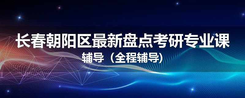 长春朝阳区最新盘点考研专业课辅导（全程辅导)