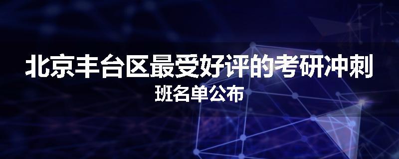 北京丰台区最受好评的考研冲刺班名单公布