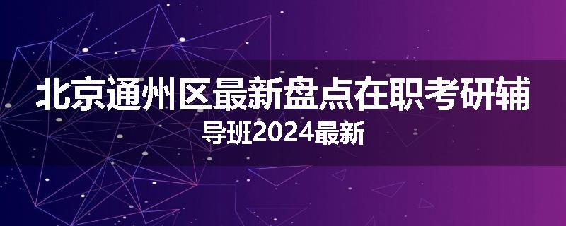北京通州区最新盘点在职考研辅导班2024最新