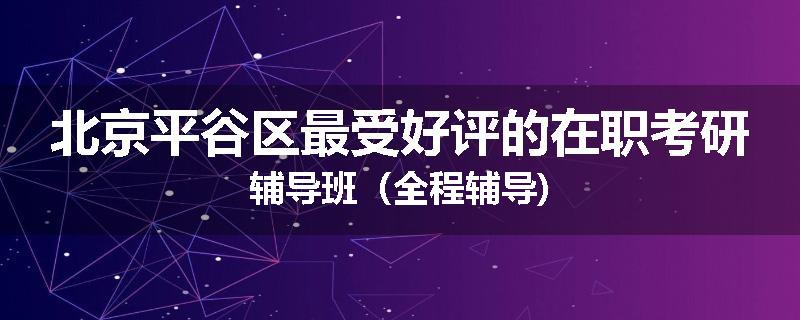 北京平谷区最受好评的在职考研辅导班（全程辅导)
