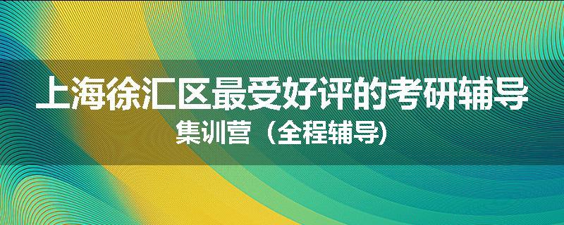 上海徐汇区最受好评的考研辅导集训营（全程辅导)