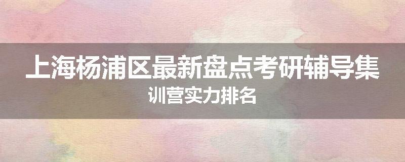上海杨浦区最新盘点考研辅导集训营实力排名