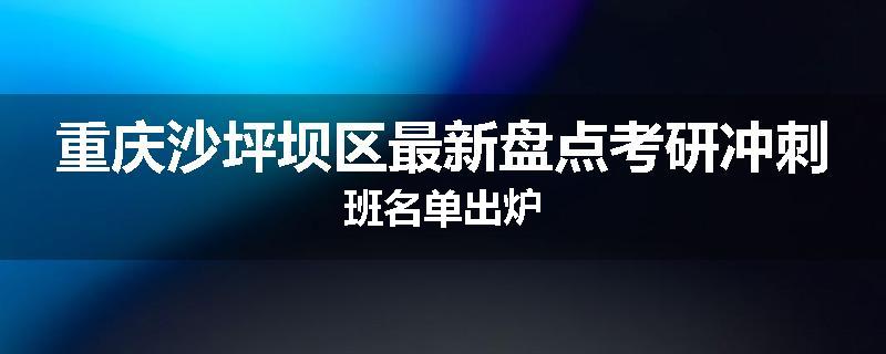 重庆沙坪坝区最新盘点考研冲刺班名单出炉