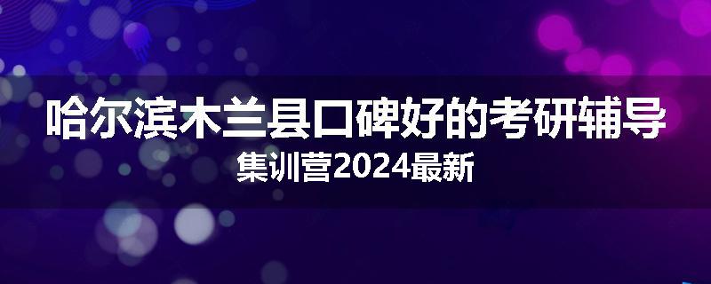 哈尔滨木兰县口碑好的考研辅导集训营2024最新