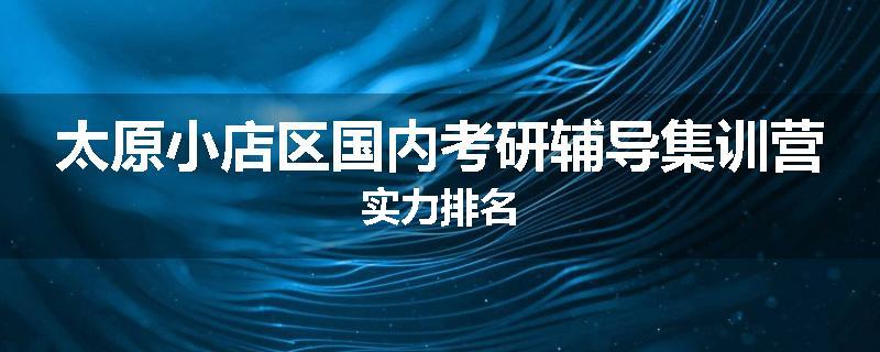 太原小店区国内考研辅导集训营实力排名
